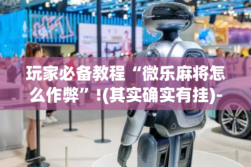 玩家必备教程“微乐麻将怎么作弊”!(其实确实有挂)-抖音