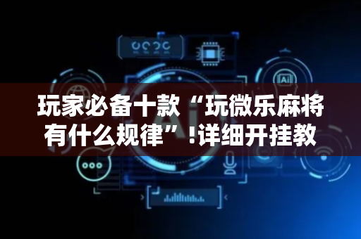 玩家必备十款“玩微乐麻将有什么规律”!详细开挂教程-抖音