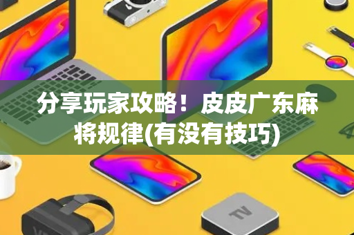 分享玩家攻略！皮皮广东麻将规律(有没有技巧)