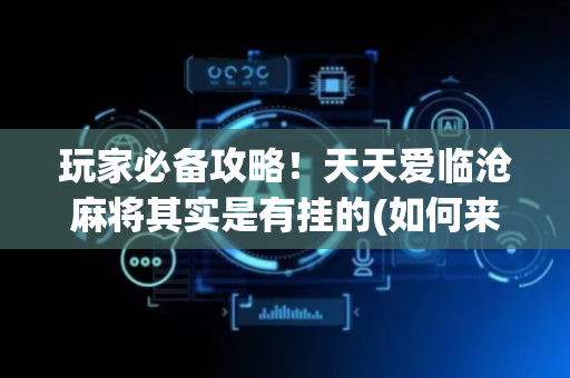 玩家必备攻略！天天爱临沧麻将其实是有挂的(如何来好牌)