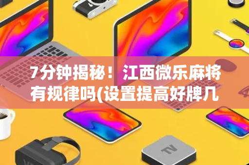 7分钟揭秘！江西微乐麻将有规律吗(设置提高好牌几率)
