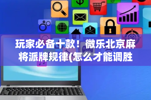 玩家必备十款！微乐北京麻将派牌规律(怎么才能调胜率)