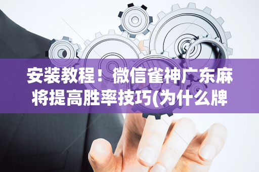 安装教程！微信雀神广东麻将提高胜率技巧(为什么牌一直很差)