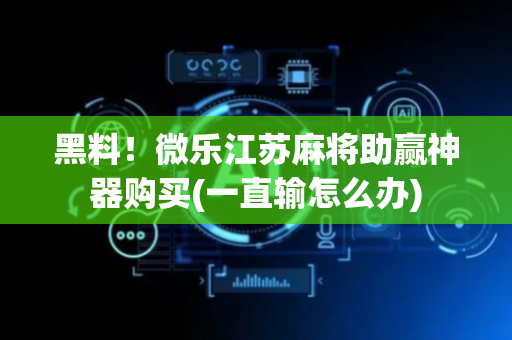 黑料！微乐江苏麻将助赢神器购买(一直输怎么办)