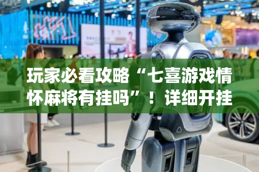 玩家必看攻略“七喜游戏情怀麻将有挂吗”！详细开挂教程（确实真的有挂)-抖音