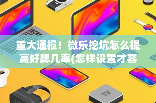重大通报！微乐挖坑怎么提高好牌几率(怎样设置才容易赢)
