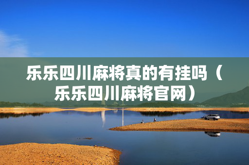 乐乐四川麻将真的有挂吗（乐乐四川麻将官网）