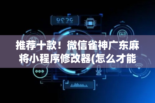 推荐十款！微信雀神广东麻将小程序修改器(怎么才能常赢)