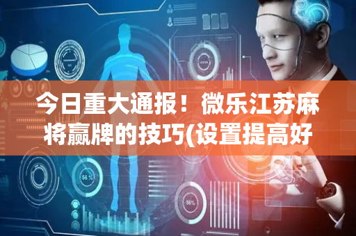 今日重大通报！微乐江苏麻将赢牌的技巧(设置提高好牌几率)