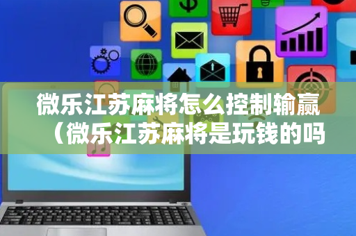 微乐江苏麻将怎么控制输赢（微乐江苏麻将是玩钱的吗）