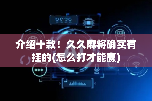 介绍十款！久久麻将确实有挂的(怎么打才能赢)