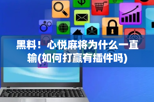 黑料！心悦麻将为什么一直输(如何打赢有插件吗)