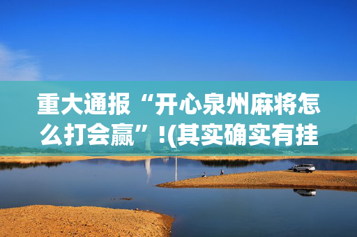 重大通报“开心泉州麻将怎么打会赢”!(其实确实有挂)-抖音