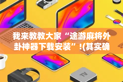 我来教教大家“途游麻将外卦神器下载安装”!(其实确实有挂)-抖音