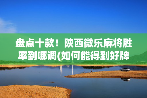 盘点十款！陕西微乐麻将胜率到哪调(如何能得到好牌)