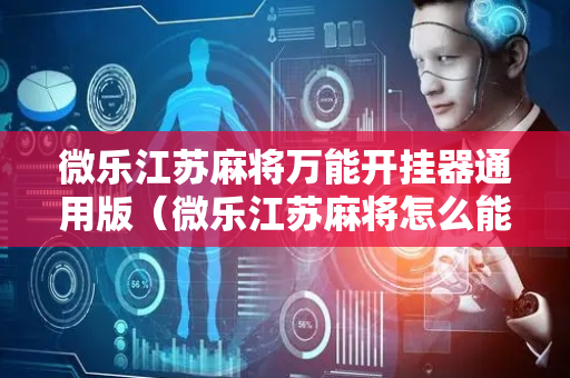 微乐江苏麻将万能开挂器通用版（微乐江苏麻将怎么能赢）