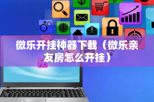 微乐开挂神器下载（微乐亲友房怎么开挂）