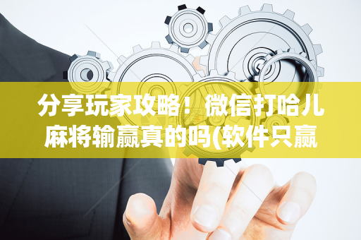 分享玩家攻略！微信打哈儿麻将输赢真的吗(软件只赢不输)