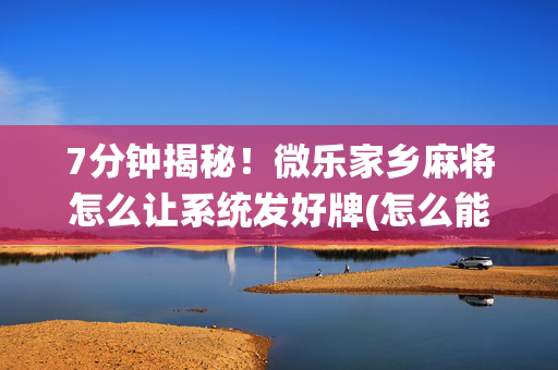 7分钟揭秘！微乐家乡麻将怎么让系统发好牌(怎么能调好牌)