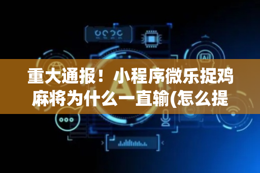 重大通报！小程序微乐捉鸡麻将为什么一直输(怎么提高好牌几率)