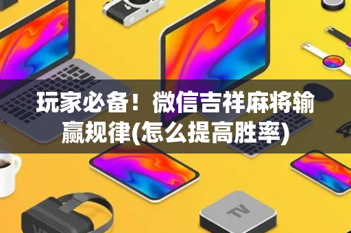 玩家必备！微信吉祥麻将输赢规律(怎么提高胜率)