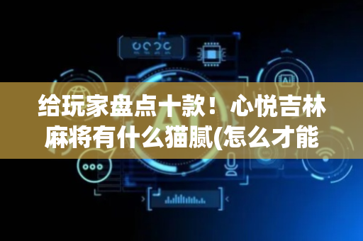给玩家盘点十款！心悦吉林麻将有什么猫腻(怎么才能赢得多)