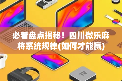 必看盘点揭秘！四川微乐麻将系统规律(如何才能赢)