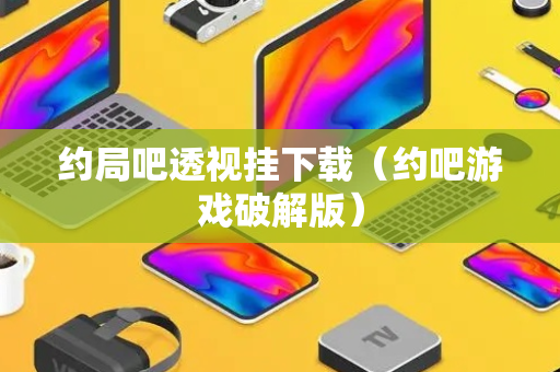 约局吧透视挂下载（约吧游戏破解版）