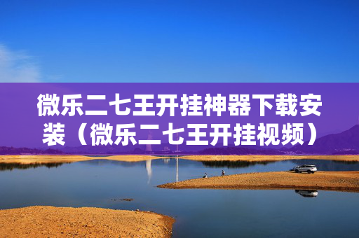 微乐二七王开挂神器下载安装（微乐二七王开挂视频）