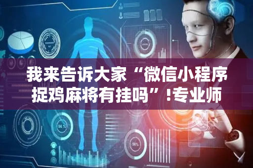 我来告诉大家“微信小程序捉鸡麻将有挂吗”!专业师傅带你一起了解（详细教程）-抖音
