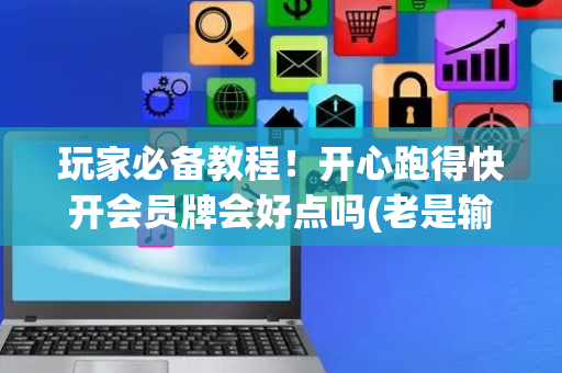 玩家必备教程！开心跑得快开会员牌会好点吗(老是输为什么)