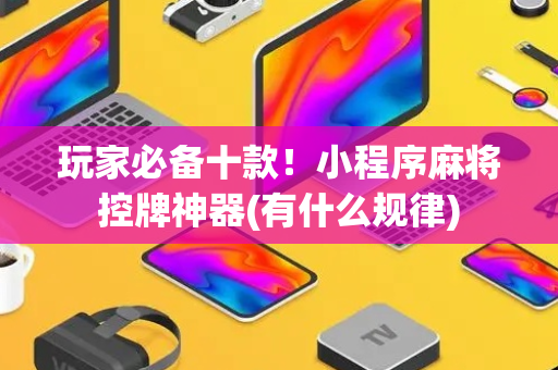 玩家必备十款！小程序麻将控牌神器(有什么规律)