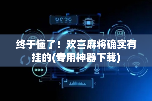 终于懂了！欢喜麻将确实有挂的(专用神器下载)