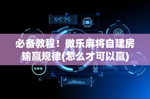 必备教程！微乐麻将自建房输赢规律(怎么才可以赢)