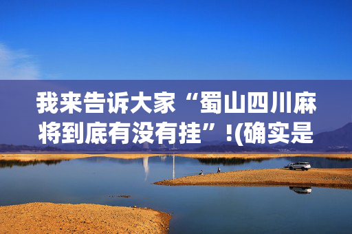 我来告诉大家“蜀山四川麻将到底有没有挂”!(确实是有挂)-抖音