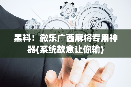 黑料！微乐广西麻将专用神器(系统故意让你输)