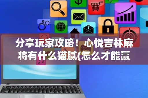 分享玩家攻略！心悦吉林麻将有什么猫腻(怎么才能赢得多)
