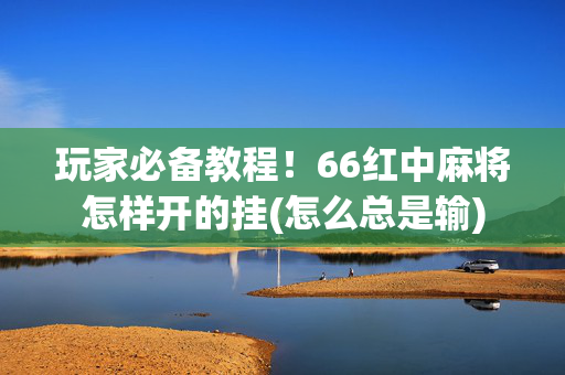 玩家必备教程！66红中麻将怎样开的挂(怎么总是输)