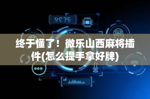 终于懂了！微乐山西麻将插件(怎么提手拿好牌)