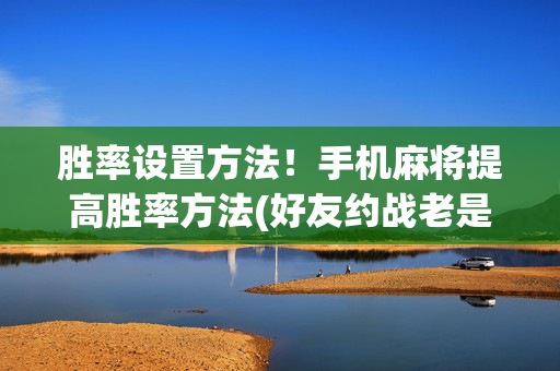 胜率设置方法！手机麻将提高胜率方法(好友约战老是输)