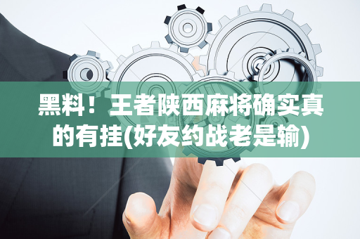 黑料！王者陕西麻将确实真的有挂(好友约战老是输)