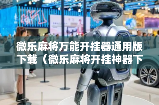 微乐麻将万能开挂器通用版下载（微乐麻将开挂神器下载安装）