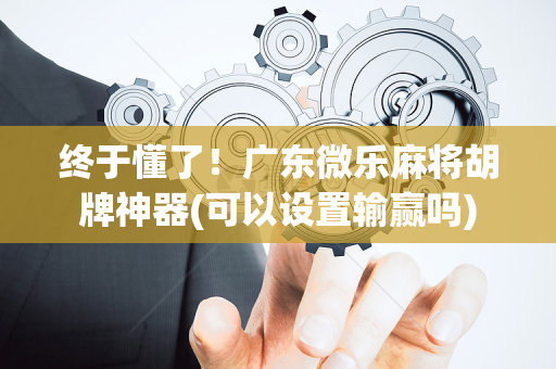 终于懂了！广东微乐麻将胡牌神器(可以设置输赢吗)