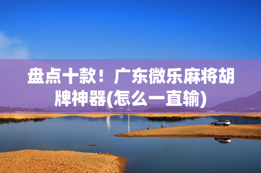 盘点十款！广东微乐麻将胡牌神器(怎么一直输)