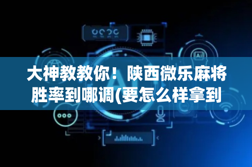 大神教教你！陕西微乐麻将胜率到哪调(要怎么样拿到好牌)