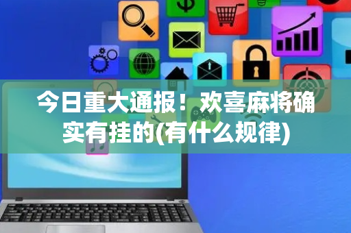 今日重大通报！欢喜麻将确实有挂的(有什么规律)