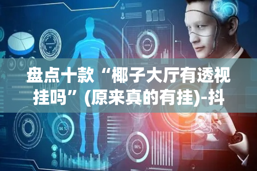 盘点十款“椰子大厅有透视挂吗”(原来真的有挂)-抖音