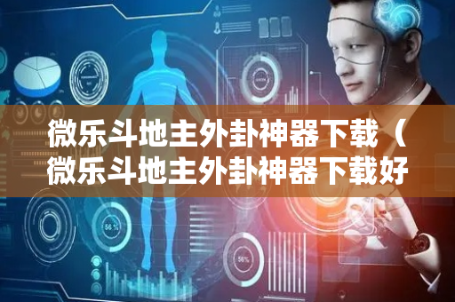 微乐斗地主外卦神器下载（微乐斗地主外卦神器下载好用吗）