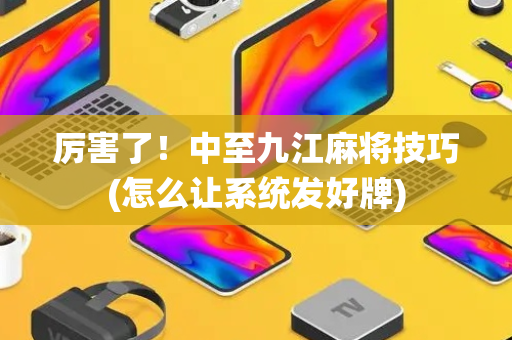 厉害了！中至九江麻将技巧(怎么让系统发好牌)