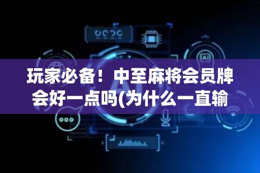 玩家必备！中至麻将会员牌会好一点吗(为什么一直输)